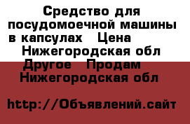 Средство для посудомоечной машины в капсулах › Цена ­ 1 200 - Нижегородская обл. Другое » Продам   . Нижегородская обл.